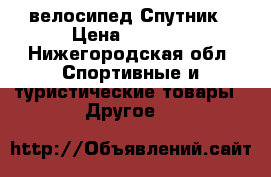 , велосипед Спутник › Цена ­ 6 000 - Нижегородская обл. Спортивные и туристические товары » Другое   